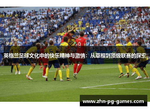 英格兰足球文化中的快乐精神与激情:从草根到顶级联赛的探索 英格兰足球文化中的快乐精神与激情:从草根到顶级联赛的探索