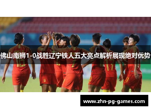 佛山南狮1-0战胜辽宁铁人五大亮点解析展现绝对优势