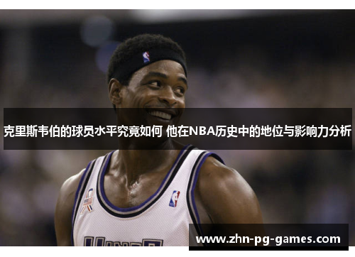 克里斯韦伯的球员水平究竟如何 他在NBA历史中的地位与影响力分析