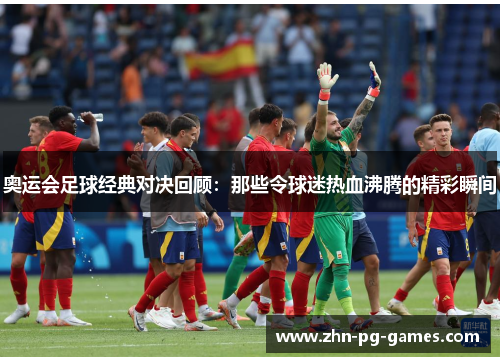 奥运会足球经典对决回顾:那些令球迷热血沸腾的精彩瞬间 奥运会足球经典对决回顾:那些令球迷热血沸腾的精彩瞬间