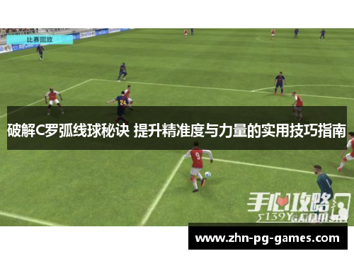 破解C罗弧线球秘诀 提升精准度与力量的实用技巧指南
