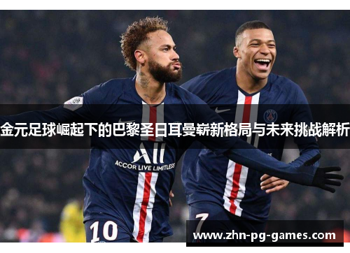 金元足球崛起下的巴黎圣日耳曼崭新格局与未来挑战解析