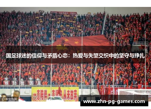 国足球迷的信仰与矛盾心态:热爱与失望交织中的坚守与挣扎 国足球迷的信仰与矛盾心态:热爱与失望交织中的坚守与挣扎