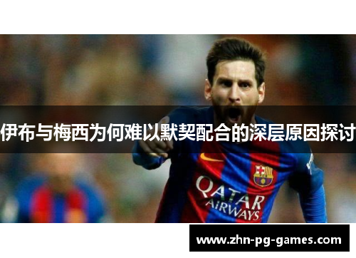 伊布与梅西为何难以默契配合的深层原因探讨 伊布与梅西为何难以默契配合的深层原因探讨