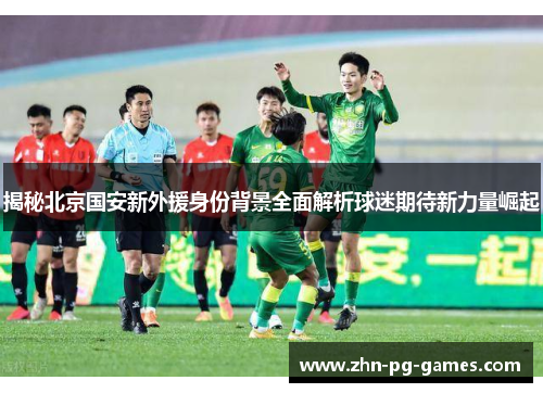 揭秘北京国安新外援身份背景全面解析球迷期待新力量崛起