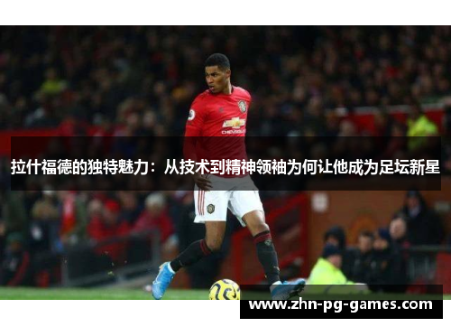 拉什福德的独特魅力：从技术到精神领袖为何让他成为足坛新星