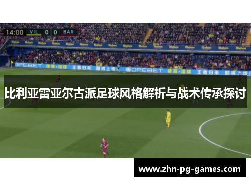 比利亚雷亚尔古派足球风格解析与战术传承探讨