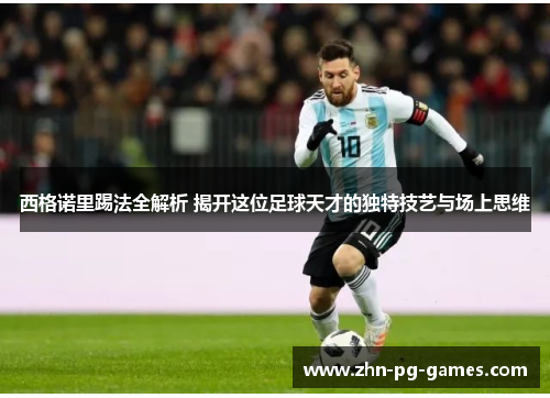 西格诺里踢法全解析 揭开这位足球天才的独特技艺与场上思维