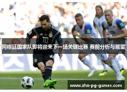 阿根廷国家队即将迎来下一场关键比赛 赛前分析与展望