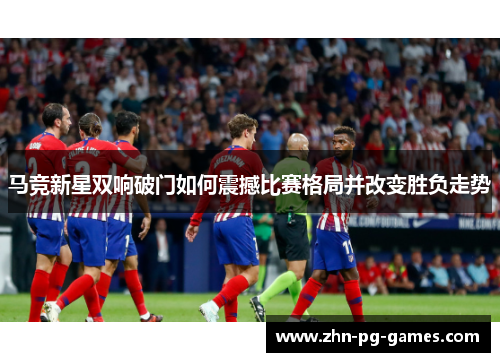 马竞新星双响破门如何震撼比赛格局并改变胜负走势