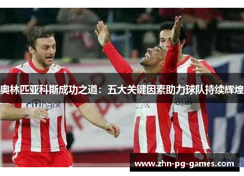奥林匹亚科斯成功之道：五大关键因素助力球队持续辉煌