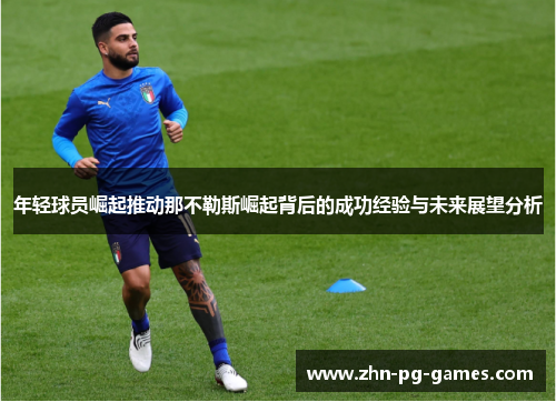 年轻球员崛起推动那不勒斯崛起背后的成功经验与未来展望分析 年轻球员崛起推动那不勒斯崛起背后的成功经验与未来展望分析