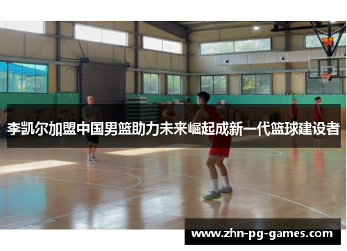 李凯尔加盟中国男篮助力未来崛起成新一代篮球建设者 李凯尔加盟中国男篮助力未来崛起成新一代篮球建设者