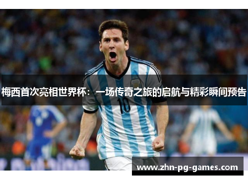 梅西首次亮相世界杯：一场传奇之旅的启航与精彩瞬间预告