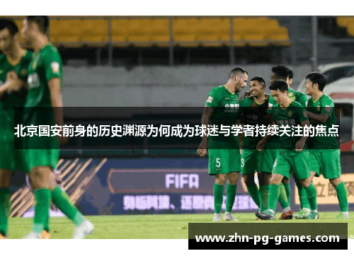 北京国安前身的历史渊源为何成为球迷与学者持续关注的焦点 北京国安前身的历史渊源为何成为球迷与学者持续关注的焦点