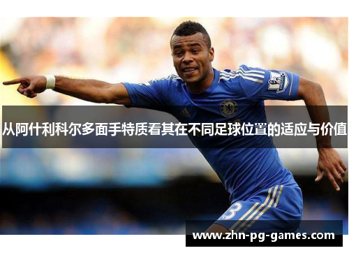 从阿什利科尔多面手特质看其在不同足球位置的适应与价值 从阿什利科尔多面手特质看其在不同足球位置的适应与价值