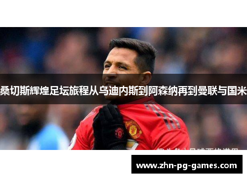 桑切斯辉煌足坛旅程从乌迪内斯到阿森纳再到曼联与国米 桑切斯辉煌足坛旅程从乌迪内斯到阿森纳再到曼联与国米