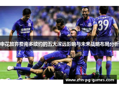 申花放弃费南多续约的五大深远影响与未来战略布局分析 申花放弃费南多续约的五大深远影响与未来战略布局分析