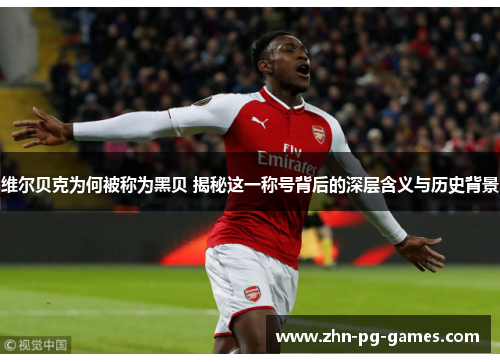 维尔贝克为何被称为黑贝 揭秘这一称号背后的深层含义与历史背景 维尔贝克为何被称为黑贝 揭秘这一称号背后的深层含义与历史背景