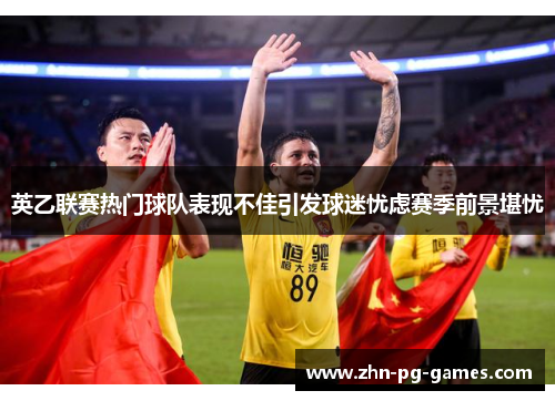 英乙联赛热门球队表现不佳引发球迷忧虑赛季前景堪忧 英乙联赛热门球队表现不佳引发球迷忧虑赛季前景堪忧