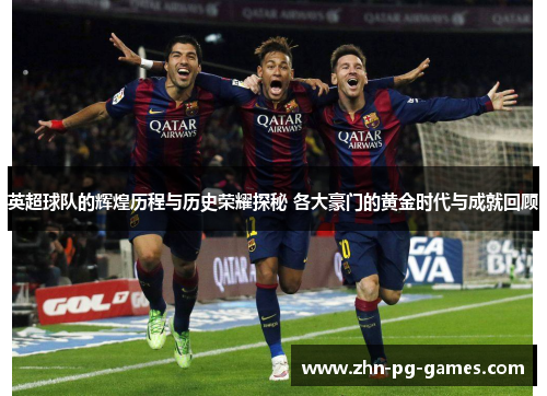 英超球队的辉煌历程与历史荣耀探秘 各大豪门的黄金时代与成就回顾 英超球队的辉煌历程与历史荣耀探秘 各大豪门的黄金时代与成就回顾