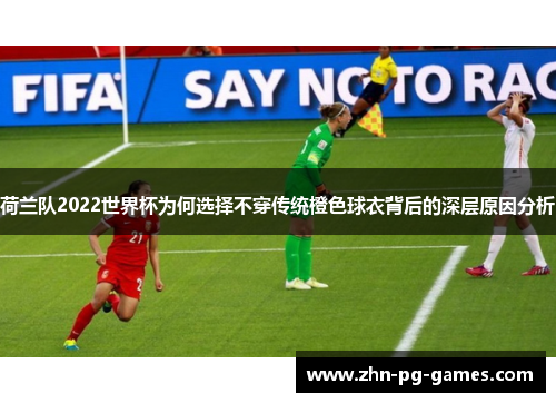 荷兰队2022世界杯为何选择不穿传统橙色球衣背后的深层原因分析