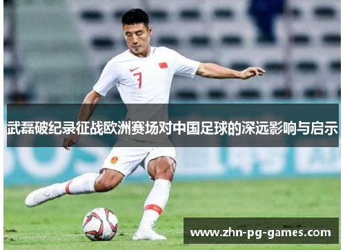 武磊破纪录征战欧洲赛场对中国足球的深远影响与启示