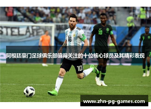 阿根廷豪门足球俱乐部值得关注的十位核心球员及其精彩表现 阿根廷豪门足球俱乐部值得关注的十位核心球员及其精彩表现