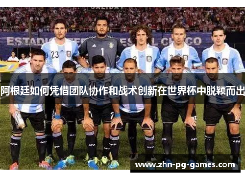 阿根廷如何凭借团队协作和战术创新在世界杯中脱颖而出 阿根廷如何凭借团队协作和战术创新在世界杯中脱颖而出