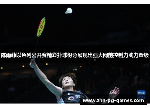 陈雨菲以色列公开赛精彩扑球得分展现出强大网前控制力助力晋级 陈雨菲以色列公开赛精彩扑球得分展现出强大网前控制力助力晋级