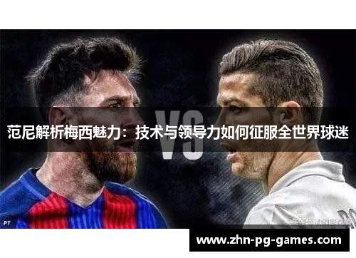 范尼解析梅西魅力:技术与领导力如何征服全世界球迷 范尼解析梅西魅力:技术与领导力如何征服全世界球迷