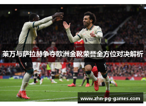莱万与萨拉赫争夺欧洲金靴荣誉全方位对决解析 莱万与萨拉赫争夺欧洲金靴荣誉全方位对决解析