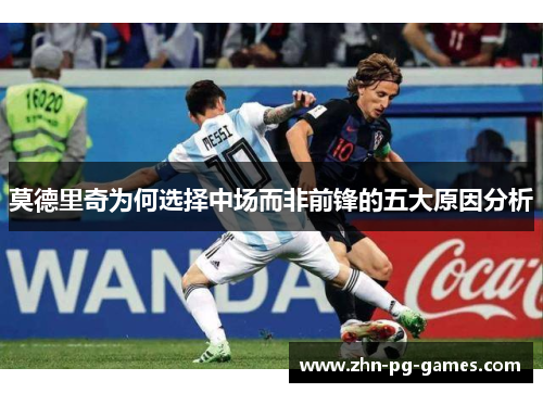 莫德里奇为何选择中场而非前锋的五大原因分析 莫德里奇为何选择中场而非前锋的五大原因分析