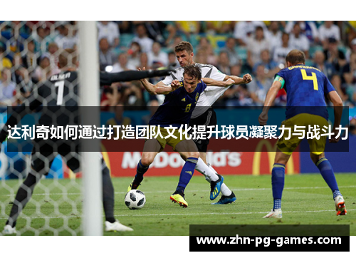 达利奇如何通过打造团队文化提升球员凝聚力与战斗力