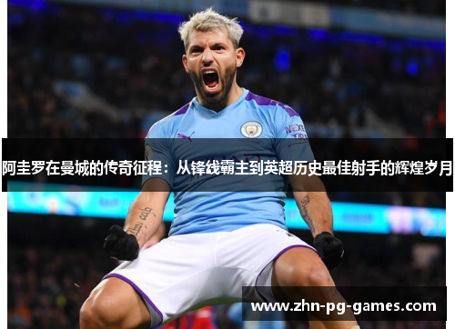 阿圭罗在曼城的传奇征程：从锋线霸主到英超历史最佳射手的辉煌岁月