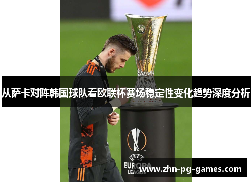 从萨卡对阵韩国球队看欧联杯赛场稳定性变化趋势深度分析