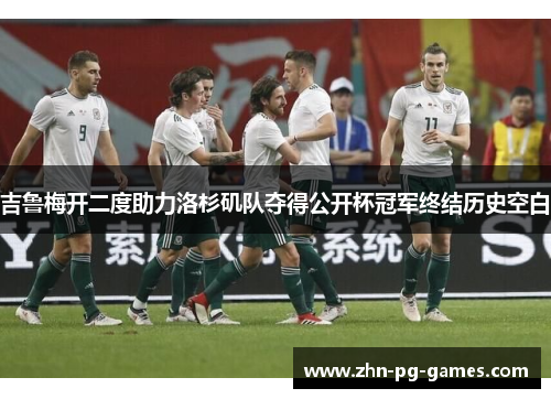 吉鲁梅开二度助力洛杉矶队夺得公开杯冠军终结历史空白 吉鲁梅开二度助力洛杉矶队夺得公开杯冠军终结历史空白