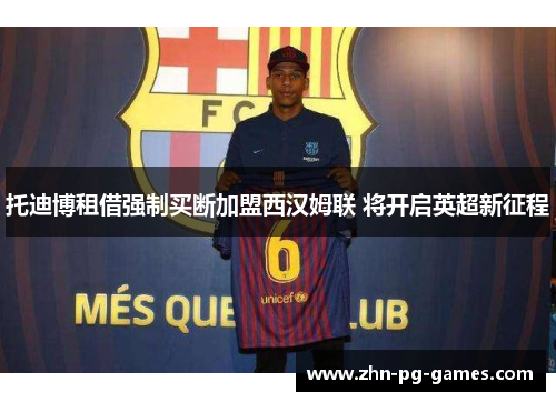 托迪博租借强制买断加盟西汉姆联 将开启英超新征程