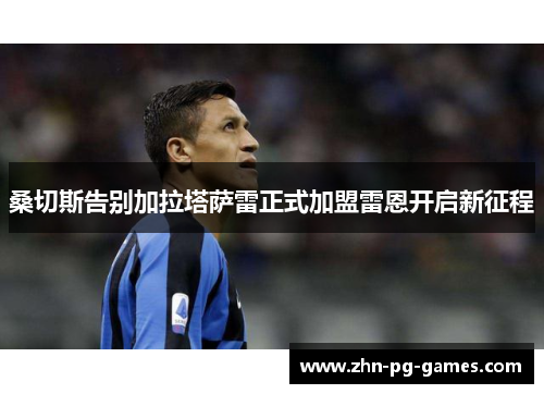 桑切斯告别加拉塔萨雷正式加盟雷恩开启新征程