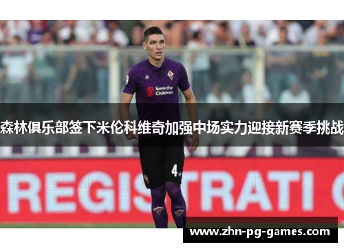 森林俱乐部签下米伦科维奇加强中场实力迎接新赛季挑战