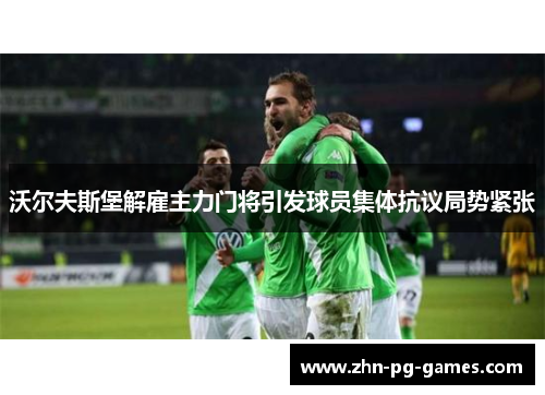 沃尔夫斯堡解雇主力门将引发球员集体抗议局势紧张 沃尔夫斯堡解雇主力门将引发球员集体抗议局势紧张